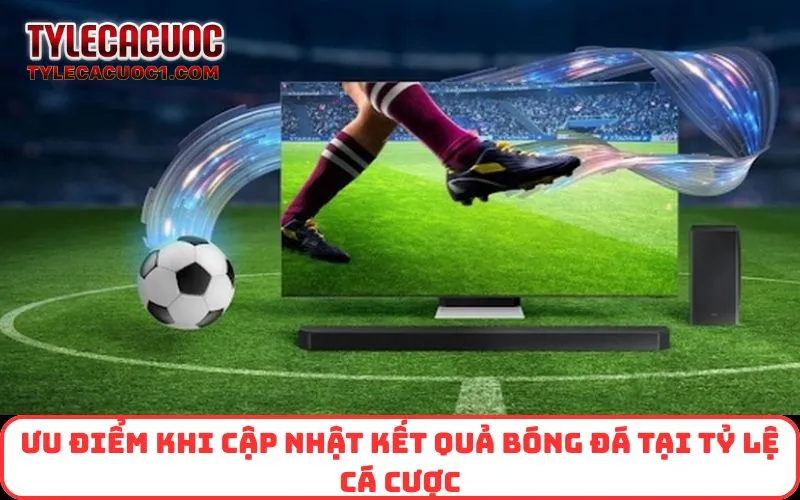 Ưu điểm khi cập nhật kết quả bóng đá tại Tỷ Lệ Cá Cược