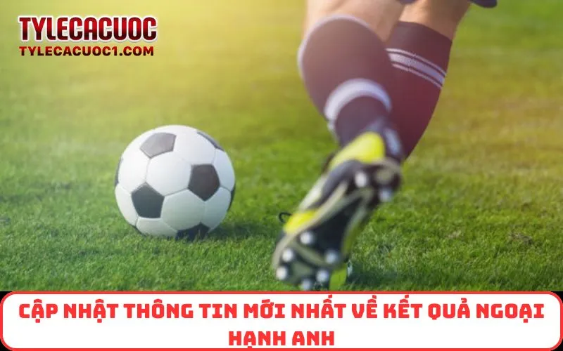 Cập nhật thông tin mới nhất về Kết Quả Ngoại Hạnh Anh