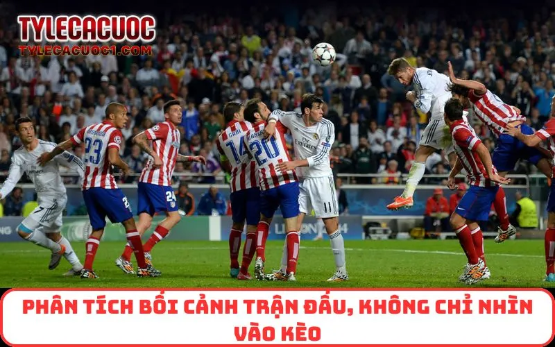 Phân tích bối cảnh trận đấu, không chỉ nhìn vào kèo